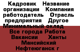 Кадровик › Название организации ­ Компания-работодатель › Отрасль предприятия ­ Другое › Минимальный оклад ­ 1 - Все города Работа » Вакансии   . Ханты-Мансийский,Нефтеюганск г.